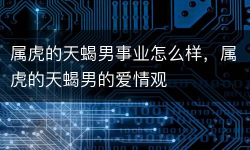 属虎的天蝎男事业怎么样，属虎的天蝎男的爱情观