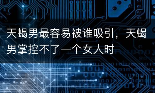 天蝎男最容易被谁吸引，天蝎男掌控不了一个女人时