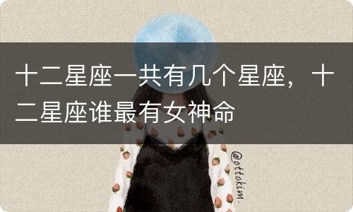 十二星座一共有几个星座，十二星座谁最有女神命