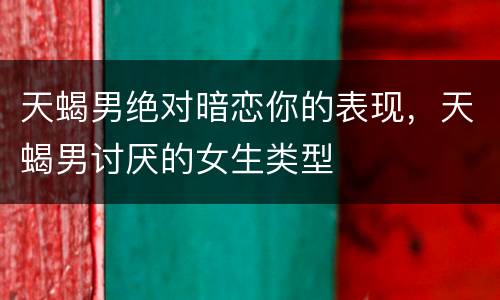天蝎男绝对暗恋你的表现，天蝎男讨厌的女生类型