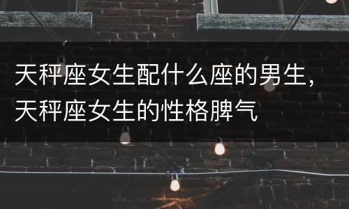 天秤座女生配什么座的男生，天秤座女生的性格脾气