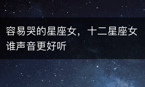 容易哭的星座女，十二星座女谁声音更好听