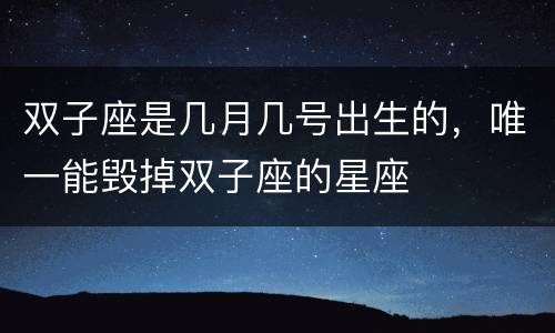 双子座是几月几号出生的，唯一能毁掉双子座的星座