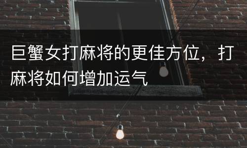 巨蟹女打麻将的更佳方位，打麻将如何增加运气