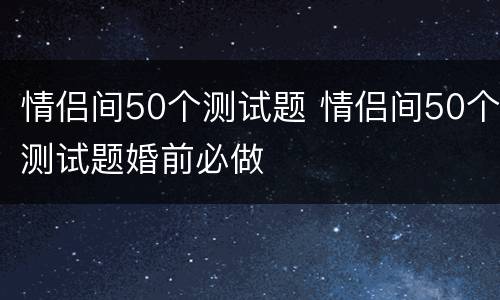 情侣间50个测试题 情侣间50个测试题婚前必做
