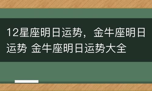 12星座明日运势，金牛座明日运势 金牛座明日运势大全