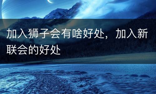 加入狮子会有啥好处，加入新联会的好处