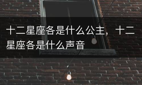十二星座各是什么公主，十二星座各是什么声音