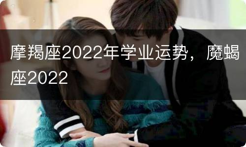 摩羯座2022年学业运势，魔蝎座2022
