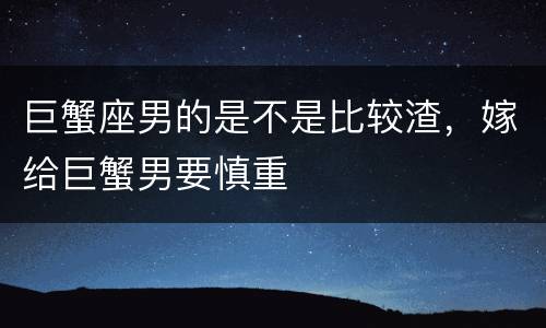 巨蟹座男的是不是比较渣，嫁给巨蟹男要慎重