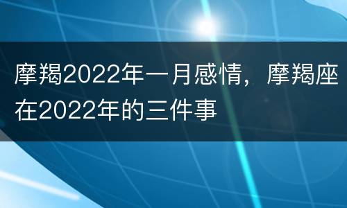 摩羯2022年一月感情，摩羯座在2022年的三件事