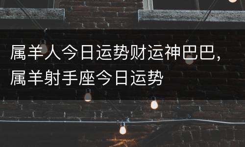 属羊人今日运势财运神巴巴，属羊射手座今日运势