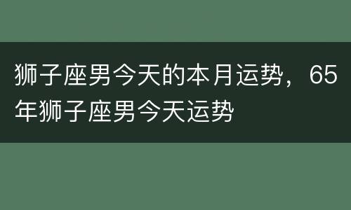 狮子座男今天的本月运势，65年狮子座男今天运势