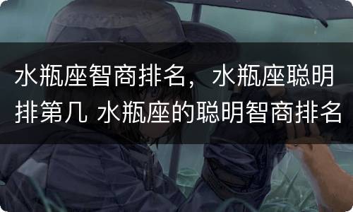 水瓶座智商排名，水瓶座聪明排第几 水瓶座的聪明智商排名第几