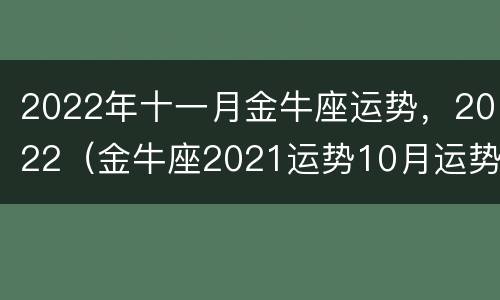 2022年十一月金牛座运势，2022（金牛座2021运势10月运势）