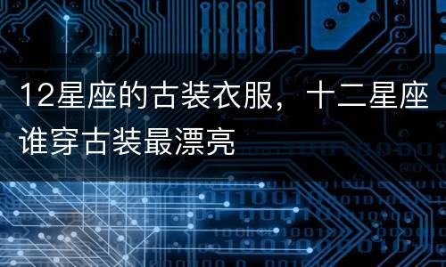 12星座的古装衣服，十二星座谁穿古装最漂亮