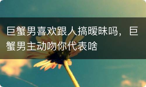 巨蟹男喜欢跟人搞暧昧吗，巨蟹男主动吻你代表啥
