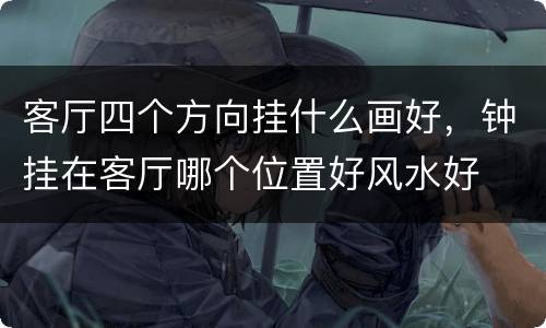 客厅四个方向挂什么画好，钟挂在客厅哪个位置好风水好