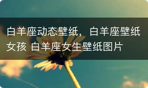 白羊座动态壁纸，白羊座壁纸女孩 白羊座女生壁纸图片