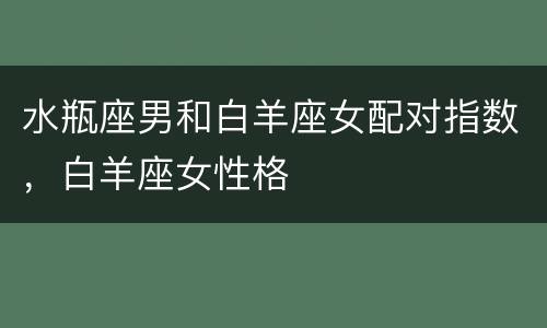 水瓶座男和白羊座女配对指数，白羊座女性格