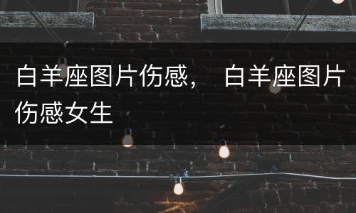 白羊座图片伤感， 白羊座图片伤感女生
