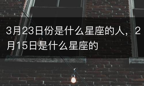 3月23日份是什么星座的人，2月15日是什么星座的