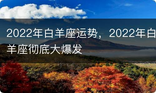 2022年白羊座运势，2022年白羊座彻底大爆发