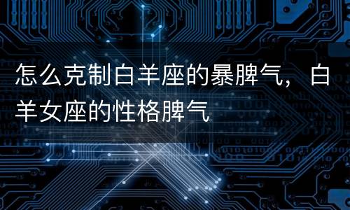 怎么克制白羊座的暴脾气，白羊女座的性格脾气