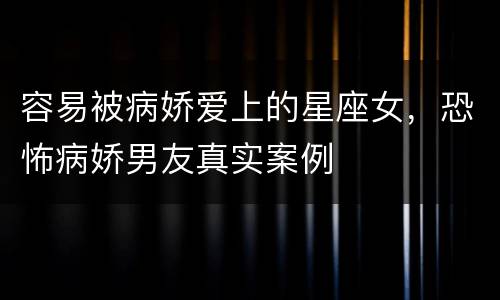 容易被病娇爱上的星座女，恐怖病娇男友真实案例