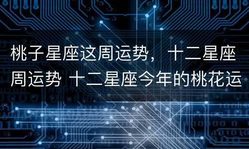 桃子星座这周运势，十二星座周运势 十二星座今年的桃花运