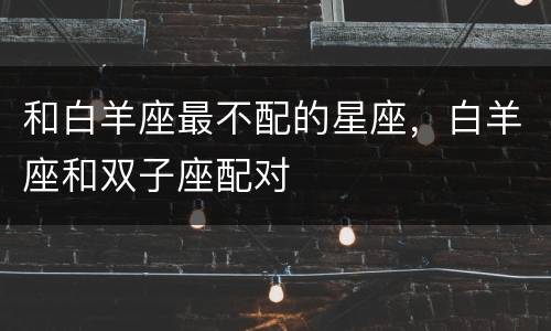和白羊座最不配的星座，白羊座和双子座配对