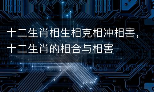 十二生肖相生相克相冲相害，十二生肖的相合与相害