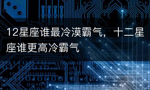 12星座谁最冷漠霸气，十二星座谁更高冷霸气