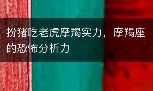 扮猪吃老虎摩羯实力，摩羯座的恐怖分析力