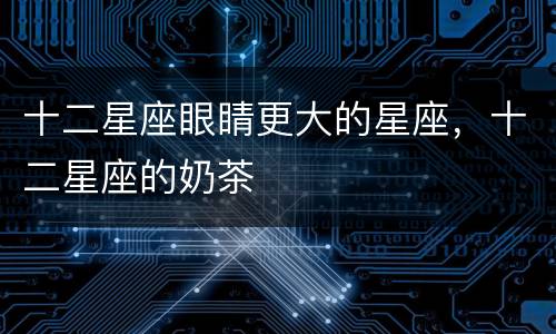 十二星座眼睛更大的星座，十二星座的奶茶
