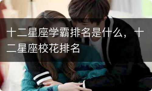 十二星座学霸排名是什么，十二星座校花排名