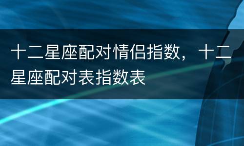 十二星座配对情侣指数，十二星座配对表指数表