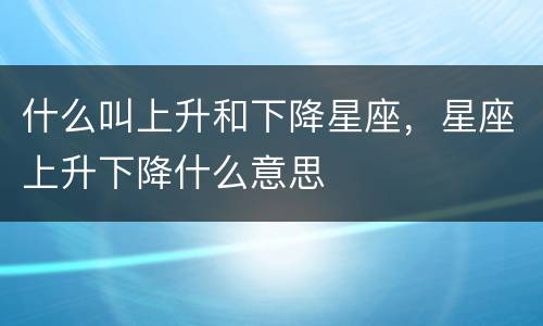 什么叫上升和下降星座，星座上升下降什么意思