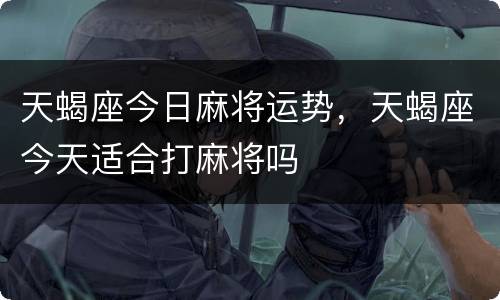 天蝎座今日麻将运势，天蝎座今天适合打麻将吗
