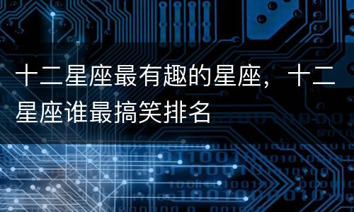 十二星座最有趣的星座，十二星座谁最搞笑排名