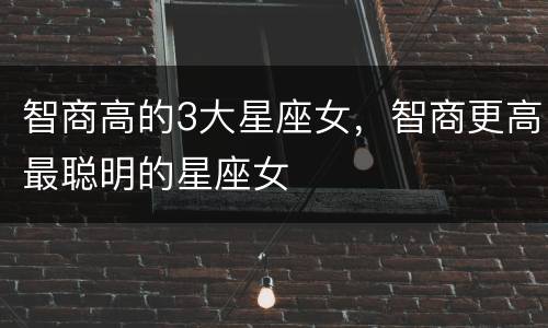 智商高的3大星座女，智商更高最聪明的星座女