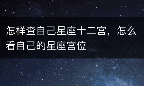 怎样查自己星座十二宫，怎么看自己的星座宫位
