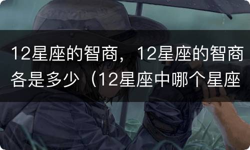 12星座的智商，12星座的智商各是多少（12星座中哪个星座的智商最高）