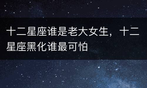十二星座谁是老大女生，十二星座黑化谁最可怕
