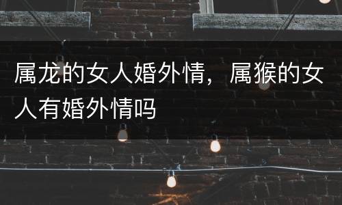 属龙的女人婚外情，属猴的女人有婚外情吗