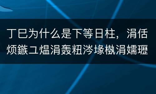 丁巳为什么是下等日柱，涓佸烦鏃ユ煴涓轰粈涔堟槸涓嬬瓑鏃ユ煴