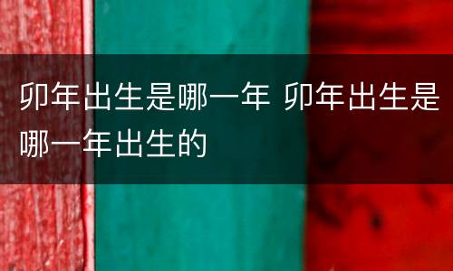 卯年出生是哪一年 卯年出生是哪一年出生的