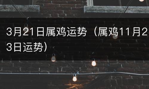 3月21日属鸡运势（属鸡11月23日运势）