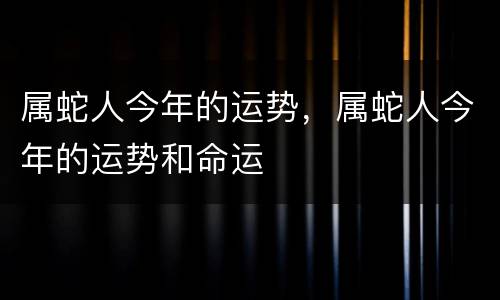 属蛇人今年的运势，属蛇人今年的运势和命运