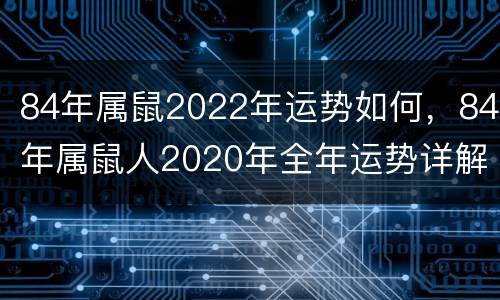 84年属鼠2022年运势如何，84年属鼠人2020年全年运势详解